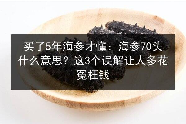 买了5年海参才懂:海参70头什么意思?这3个误解让人多花冤枉钱