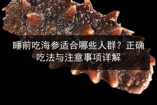 睡前吃海参适合哪些人群?正确吃法与注意事项详解