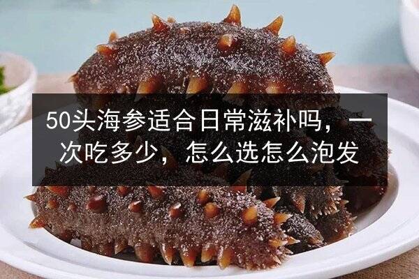 50头海参适合日常滋补吗，一次吃多少，怎么选怎么泡发