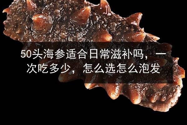 50头海参适合日常滋补吗，一次吃多少，怎么选怎么泡发