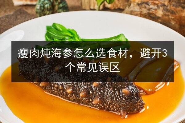 瘦肉炖海参怎么选食材，避开3个常见误区
