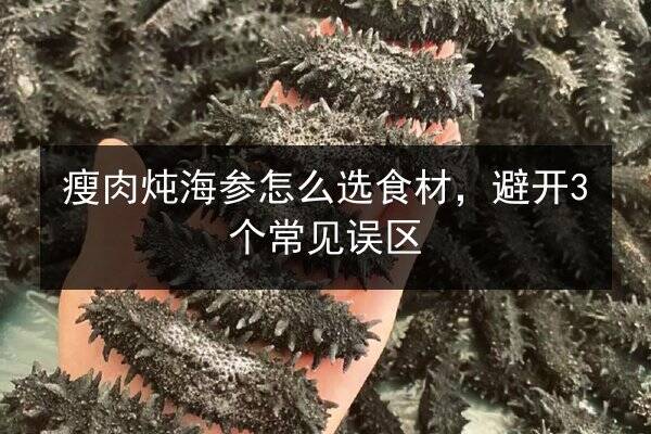 瘦肉炖海参怎么选食材，避开3个常见误区