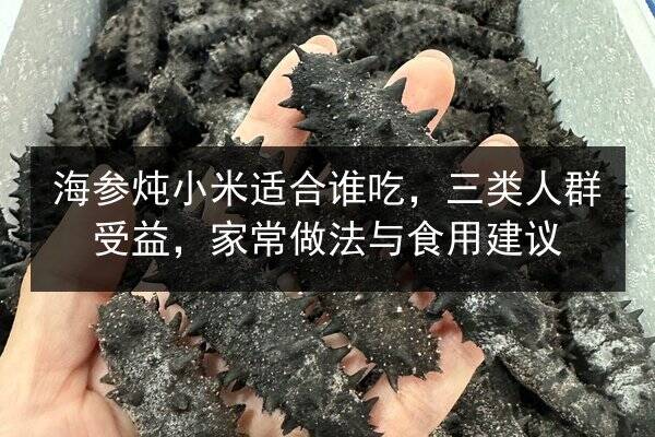 海参炖小米适合谁吃，三类人群受益，家常做法与食用建议