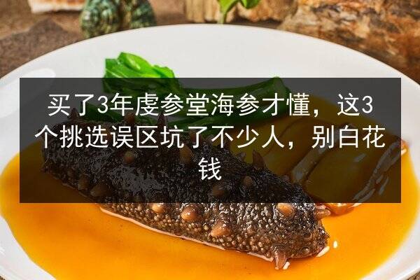 买了3年虔参堂海参才懂,这3个挑选误区坑了不少人,别白花钱