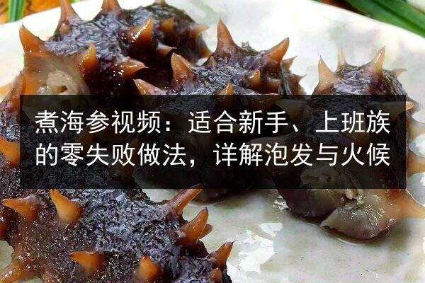 煮海参视频:适合新手、上班族的零失败做法,详解泡发与火候