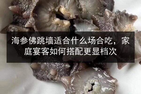 海参佛跳墙适合什么场合吃，家庭宴客如何搭配更显档次