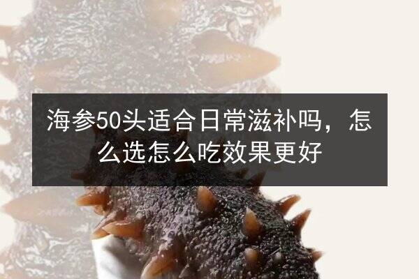 海参50头适合日常滋补吗，怎么选怎么吃效果更好