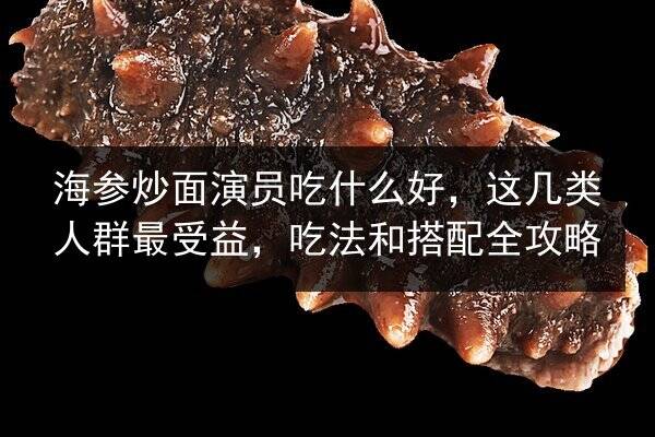 海参炒面演员吃什么好，这几类人群最受益，吃法和搭配全攻略