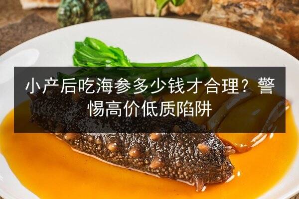小产后吃海参多少钱才合理?警惕高价低质陷阱