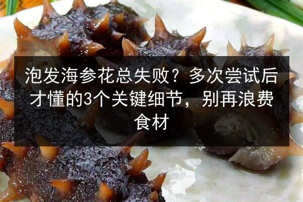 泡发海参花总失败?多次尝试后才懂的3个关键细节,别再浪费食材