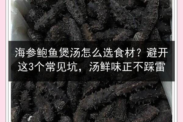 海参鲍鱼煲汤怎么选食材?避开这3个常见坑,汤鲜味正不踩雷