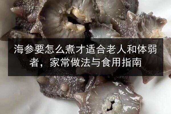 海参要怎么煮才适合老人和体弱者,家常做法与食用指南