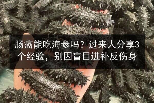 肠癌能吃海参吗？过来人分享3个经验，别因盲目进补反伤身