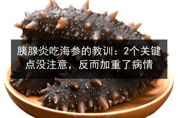胰腺炎吃海参的教训：2个关键点没注意，反而加重了病情
