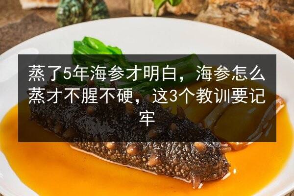 蒸了5年海参才明白，海参怎么蒸才不腥不硬，这3个教训要记牢