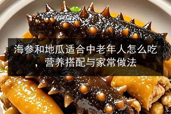 海参和地瓜适合中老年人怎么吃,营养搭配与家常做法