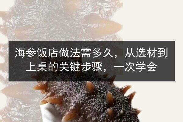 海参饭店做法需多久，从选材到上桌的关键步骤，一次学会