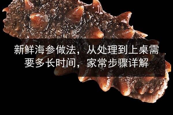 新鲜海参做法,从处理到上桌需要多长时间,家常步骤详解