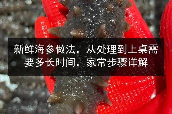 新鲜海参做法,从处理到上桌需要多长时间,家常步骤详解