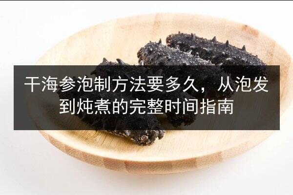 干海参泡制方法要多久，从泡发到炖煮的完整时间指南