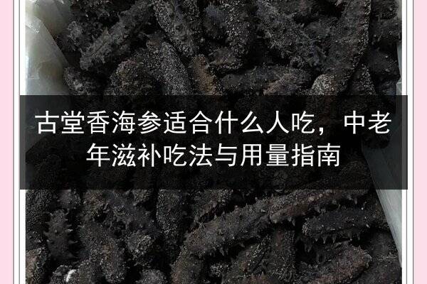 古堂香海参适合什么人吃，中老年滋补吃法与用量指南