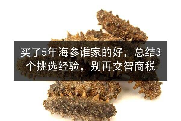 买了5年海参谁家的好,总结3个挑选经验,别再交智商税