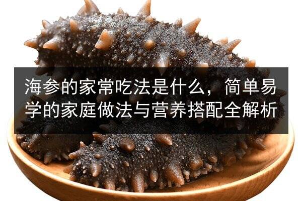 海参的家常吃法是什么,简单易学的家庭做法与营养搭配全解析