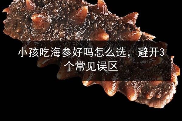 小孩吃海参好吗怎么选，避开3个常见误区