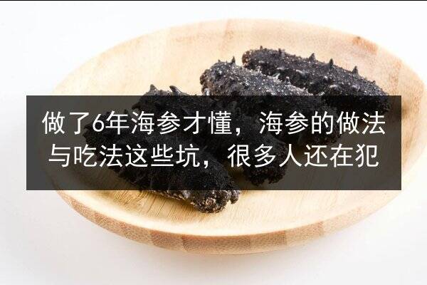做了6年海参才懂,海参的做法与吃法这些坑,很多人还在犯