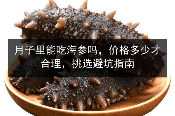 月子里能吃海参吗,价格多少才合理,挑选避坑指南
