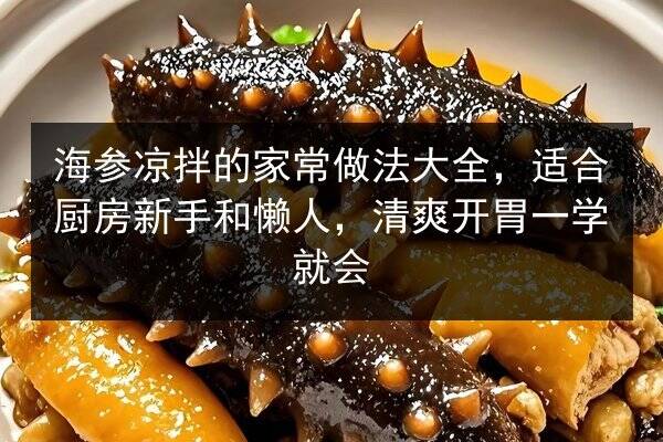 海参凉拌的家常做法大全,适合厨房新手和懒人,清爽开胃一学就会