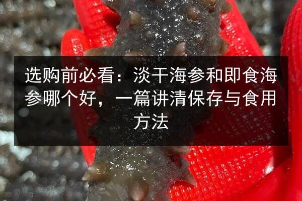 选购前必看：淡干海参和即食海参哪个好，一篇讲清保存与食用方法