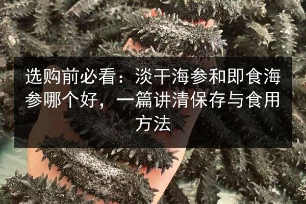 选购前必看：淡干海参和即食海参哪个好，一篇讲清保存与食用方法