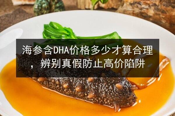 海参含DHA价格多少才算合理,辨别真假防止高价陷阱