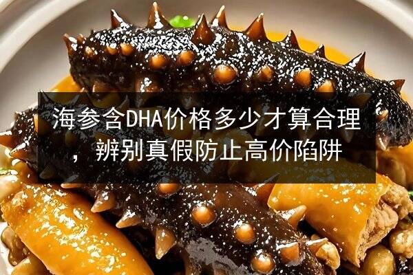 海参含DHA价格多少才算合理,辨别真假防止高价陷阱