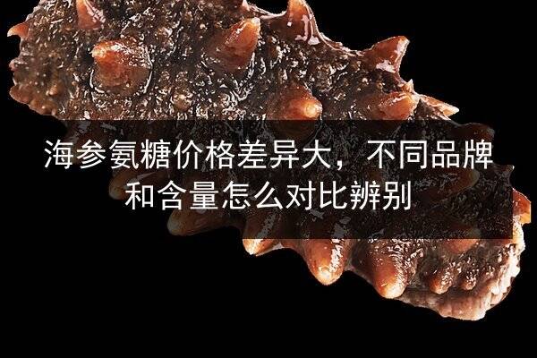 海参氨糖价格差异大,不同品牌和含量怎么对比辨别