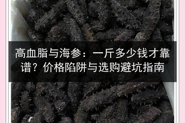 高血脂与海参:一斤多少钱才靠谱?价格陷阱与选购避坑指南