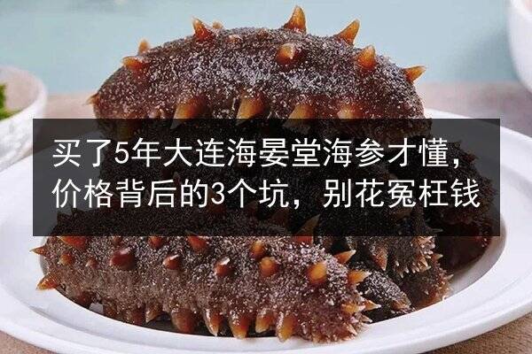 买了5年大连海晏堂海参才懂，价格背后的3个坑，别花冤枉钱