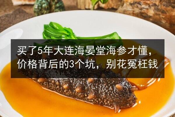 买了5年大连海晏堂海参才懂，价格背后的3个坑，别花冤枉钱