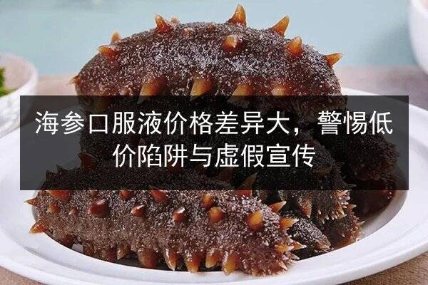 海参口服液价格差异大,警惕低价陷阱与虚假宣传