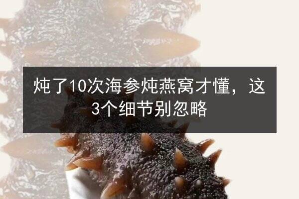 炖了10次海参炖燕窝才懂,这3个细节别忽略
