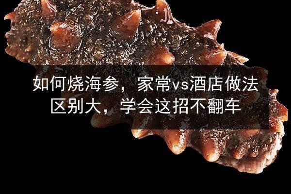 如何烧海参,家常vs酒店做法区别大,学会这招不翻车
