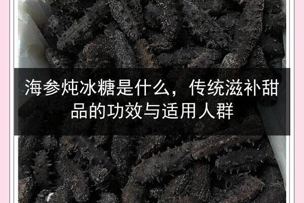 海参炖冰糖是什么,传统滋补甜品的功效与适用人群