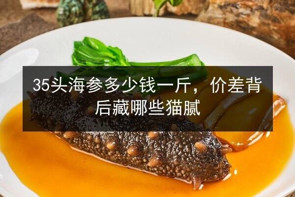 35头海参多少钱一斤,价差背后藏哪些猫腻