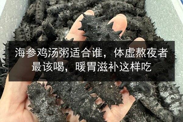 海参鸡汤粥适合谁,体虚熬夜者最该喝,暖胃滋补这样吃