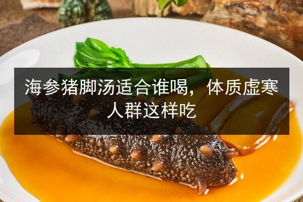 海参猪脚汤适合谁喝，体质虚寒人群这样吃
