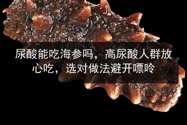 尿酸能吃海参吗,高尿酸人群放心吃,选对做法避开嘌呤