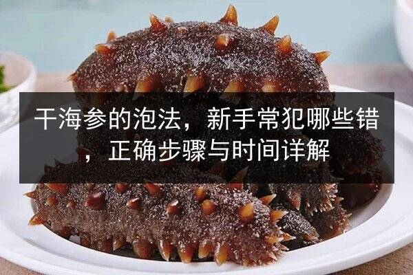干海参的泡法,新手常犯哪些错,正确步骤与时间详解