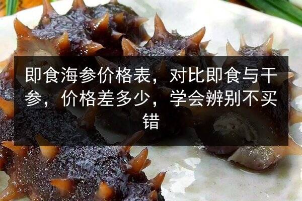 即食海参价格表,对比即食与干参,价格差多少,学会辨别不买错
