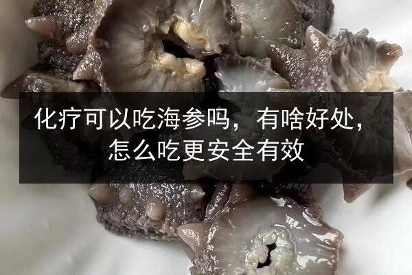化疗可以吃海参吗,有啥好处,怎么吃更安全有效